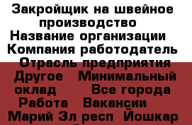 Закройщик на швейное производство › Название организации ­ Компания-работодатель › Отрасль предприятия ­ Другое › Минимальный оклад ­ 1 - Все города Работа » Вакансии   . Марий Эл респ.,Йошкар-Ола г.